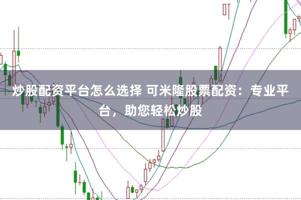 炒股配资平台怎么选择 可米隆股票配资:专业平台,助您轻松炒股