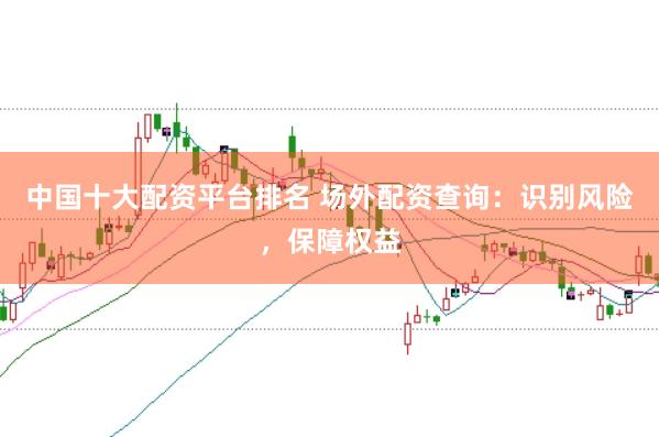 中国十大配资平台排名 场外配资查询：识别风险，保障权益