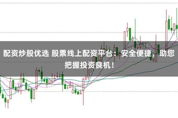配资炒股优选 股票线上配资平台：安全便捷，助您把握投资良机！