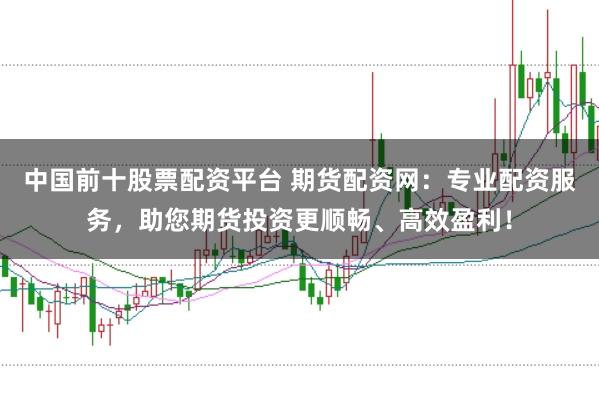 中国前十股票配资平台 期货配资网：专业配资服务，助您期货投资更顺畅、高效盈利！