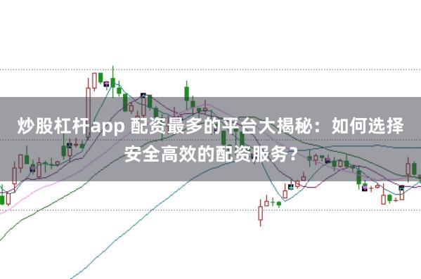 炒股杠杆app 配资最多的平台大揭秘：如何选择安全高效的配资服务？