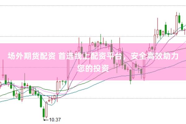 场外期货配资 首选线上配资平台，安全高效助力您的投资