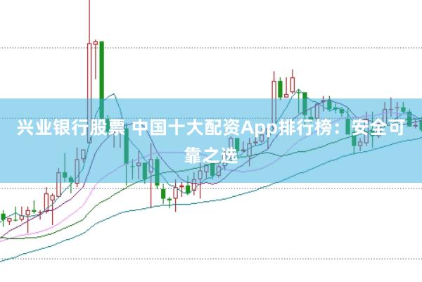 兴业银行股票 中国十大配资App排行榜:安全可靠之选