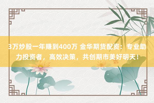 3万炒股一年赚到400万 金华期货配资:专业助力投资者,高效决策,共创期市美好明天!