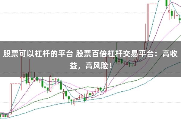 股票可以杠杆的平台 股票百倍杠杆交易平台：高收益，高风险！