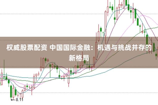 权威股票配资 中国国际金融:机遇与挑战并存的新格局