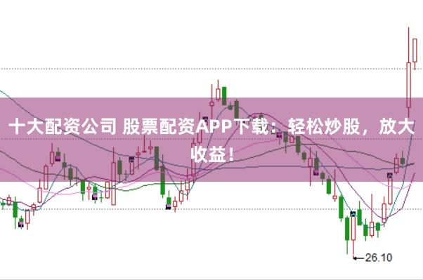十大配资公司 股票配资APP下载:轻松炒股,放大收益!