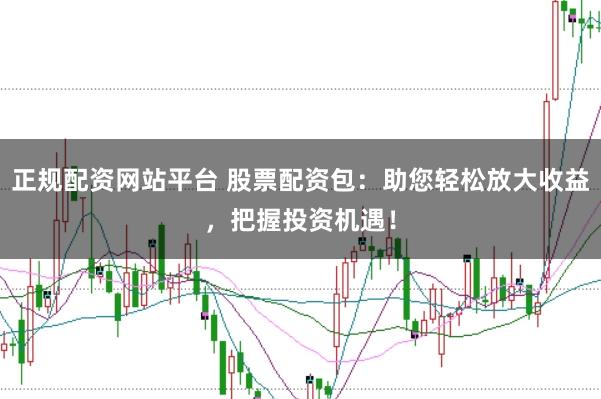正规配资网站平台 股票配资包:助您轻松放大收益,把握投资机遇!