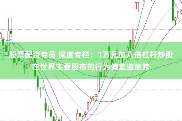 股票配资专员 深度专栏:1万元加八倍杠杆炒股在世界主要股市的行为偏差监测跨