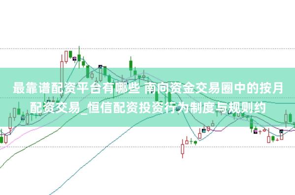 最靠谱配资平台有哪些 南向资金交易圈中的按月配资交易_恒信配资投资行为制度与规则约