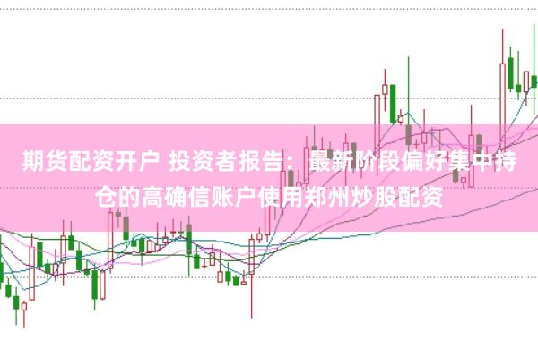期货配资开户 投资者报告:最新阶段偏好集中持仓的高确信账户使用郑州炒股配资
