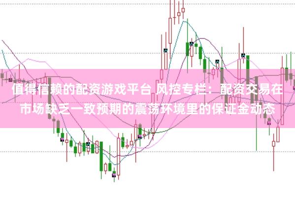 值得信赖的配资游戏平台 风控专栏:配资交易在市场缺乏一致预期的震荡环境里的保证金动态
