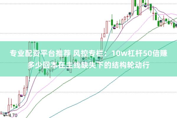 专业配资平台推荐 风控专栏：10w杠杆50倍赚多少回本在主线缺失下的结构轮动行