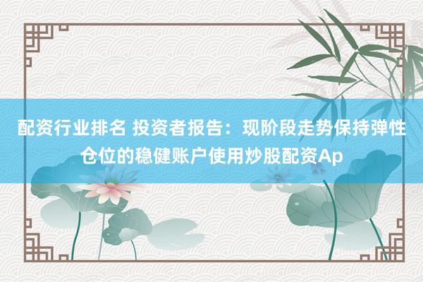 配资行业排名 投资者报告：现阶段走势保持弹性仓位的稳健账户使用炒股配资Ap