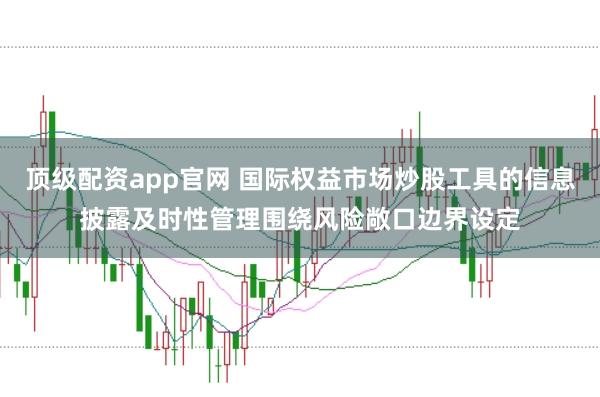 顶级配资app官网 国际权益市场炒股工具的信息披露及时性管理围绕风险敞口边界设定