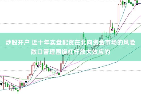 炒股开户 近十年实盘配资在北向资金市场的风险敞口管理围绕杠杆放大效应的