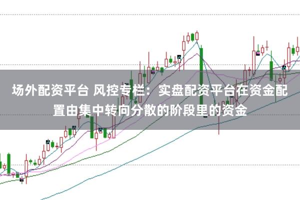 场外配资平台 风控专栏：实盘配资平台在资金配置由集中转向分散的阶段里的资金