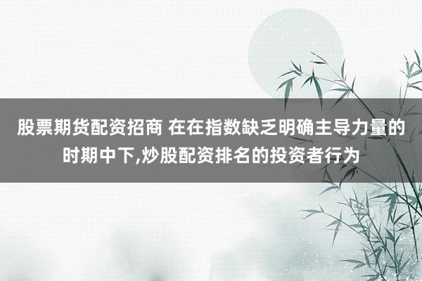 股票期货配资招商 在在指数缺乏明确主导力量的时期中下，炒股配资排名的投资者行为