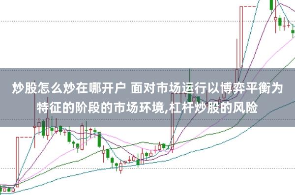 炒股怎么炒在哪开户 面对市场运行以博弈平衡为特征的阶段的市场环境，杠杆炒股的风险