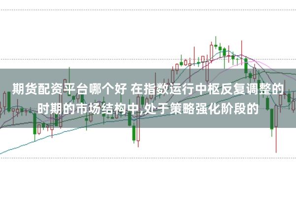 期货配资平台哪个好 在指数运行中枢反复调整的时期的市场结构中，处于策略强化阶段的