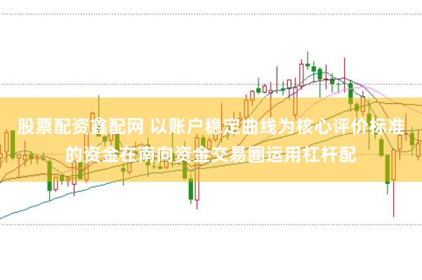 股票配资鑫配网 以账户稳定曲线为核心评价标准的资金在南向资金交易圈运用杠杆配