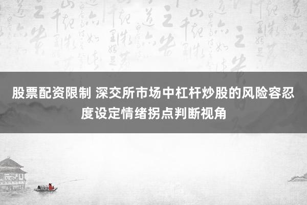 股票配资限制 深交所市场中杠杆炒股的风险容忍度设定情绪拐点判断视角