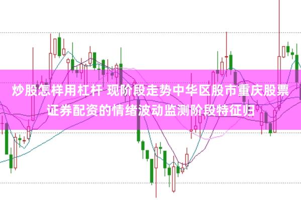 炒股怎样用杠杆 现阶段走势中华区股市重庆股票证券配资的情绪波动监测阶段特征归
