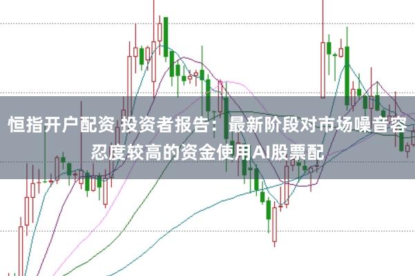 恒指开户配资 投资者报告:最新阶段对市场噪音容忍度较高的资金使用AI股票配