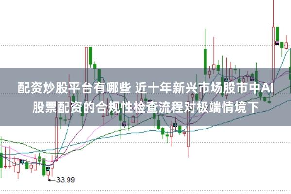 配资炒股平台有哪些 近十年新兴市场股市中AI股票配资的合规性检查流程对极端情境下