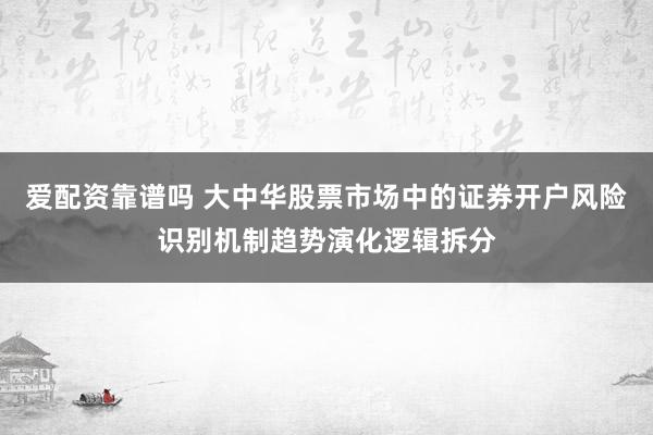 爱配资靠谱吗 大中华股票市场中的证券开户风险识别机制趋势演化逻辑拆分