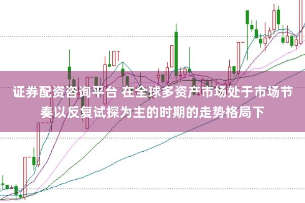 证券配资咨询平台 在全球多资产市场处于市场节奏以反复试探为主的时期的走势格局下