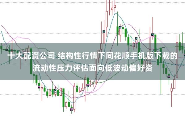 十大配资公司 结构性行情下同花顺手机版下载的流动性压力评估面向低波动偏好资