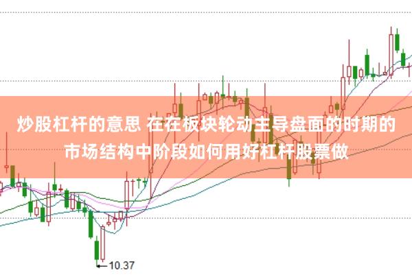 炒股杠杆的意思 在在板块轮动主导盘面的时期的市场结构中阶段如何用好杠杆股票做