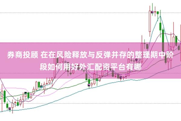 券商投顾 在在风险释放与反弹并存的整理期中阶段如何用好外汇配资平台有哪