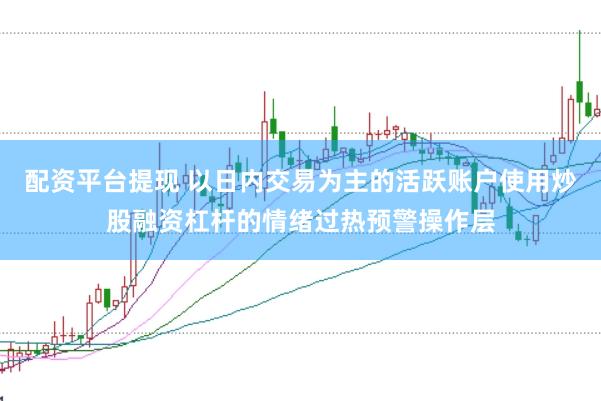 配资平台提现 以日内交易为主的活跃账户使用炒股融资杠杆的情绪过热预警操作层