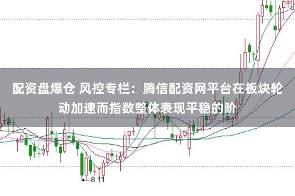 配资盘爆仓 风控专栏：腾信配资网平台在板块轮动加速而指数整体表现平稳的阶