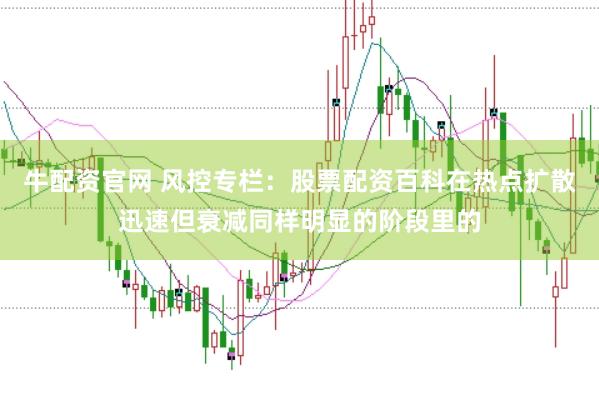 牛配资官网 风控专栏：股票配资百科在热点扩散迅速但衰减同样明显的阶段里的