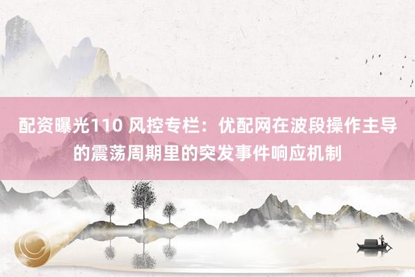 配资曝光110 风控专栏：优配网在波段操作主导的震荡周期里的突发事件响应机制