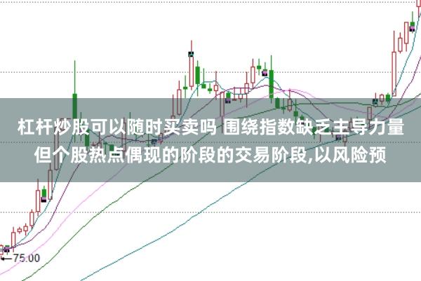 杠杆炒股可以随时买卖吗 围绕指数缺乏主导力量但个股热点偶现的阶段的交易阶段，以风险预