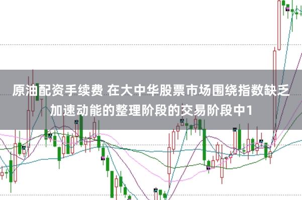 原油配资手续费 在大中华股票市场围绕指数缺乏加速动能的整理阶段的交易阶段中1