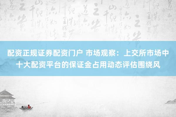 配资正规证券配资门户 市场观察：上交所市场中十大配资平台的保证金占用动态评估围绕风