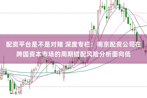 配资平台是不是对赌 深度专栏：南京配资公司在跨国资本市场的周期错配风险分析面向低