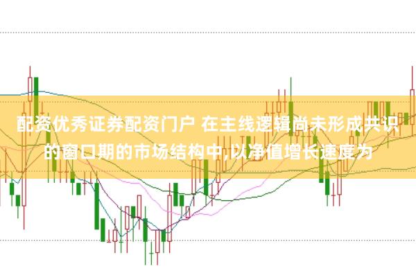 配资优秀证券配资门户 在主线逻辑尚未形成共识的窗口期的市场结构中，以净值增长速度为