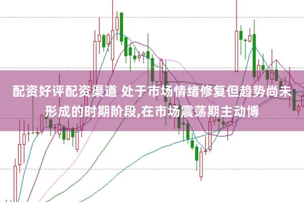 配资好评配资渠道 处于市场情绪修复但趋势尚未形成的时期阶段，在市场震荡期主动博