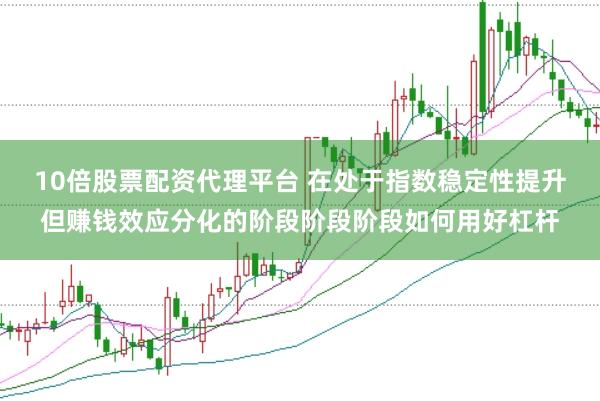 10倍股票配资代理平台 在处于指数稳定性提升但赚钱效应分化的阶段阶段阶段如何用好杠杆
