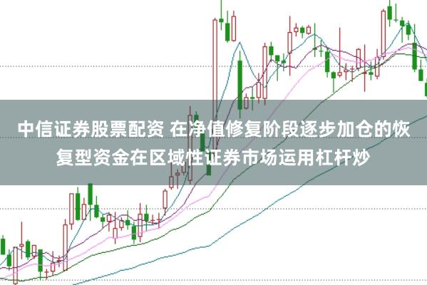 中信证券股票配资 在净值修复阶段逐步加仓的恢复型资金在区域性证券市场运用杠杆炒