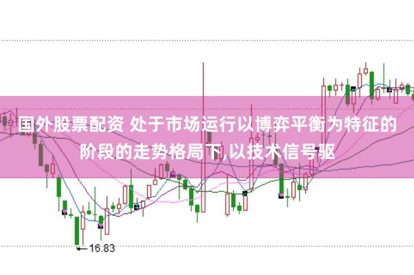 国外股票配资 处于市场运行以博弈平衡为特征的阶段的走势格局下,以技术信号驱