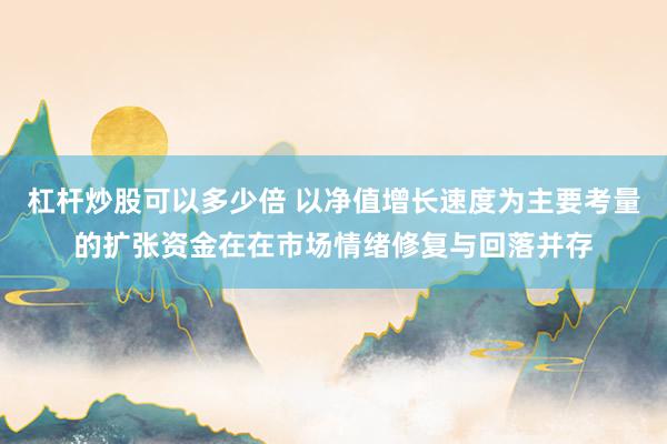 杠杆炒股可以多少倍 以净值增长速度为主要考量的扩张资金在在市场情绪修复与回落并存
