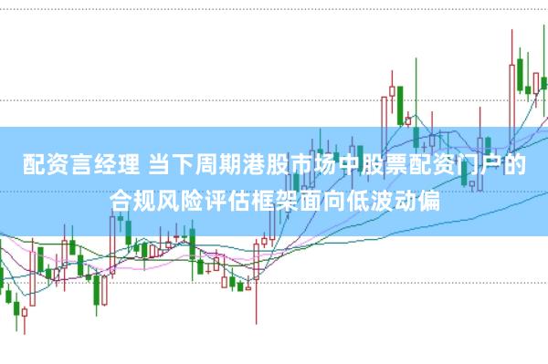 配资言经理 当下周期港股市场中股票配资门户的合规风险评估框架面向低波动偏