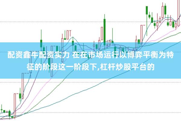 配资鑫牛配资实力 在在市场运行以博弈平衡为特征的阶段这一阶段下，杠杆炒股平台的